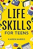 Life Skills for Teens: How to Cook, Clean, Manage Money, Fix Your Car, Perform First Aid, and Just About Everything in Between